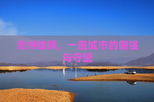 沧州雄狮,一座城市的倔强与守望