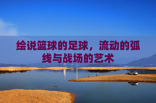 绘说篮球的足球,流动的弧线与战场的艺术