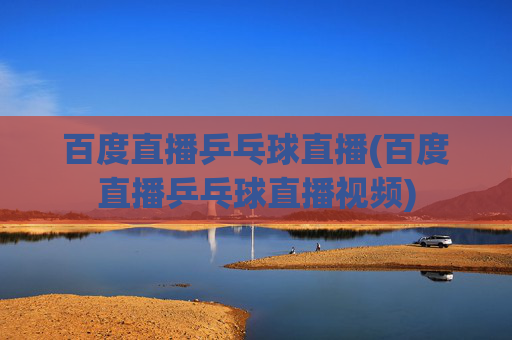百度直播乒乓球直播(百度直播乒乓球直播视频)