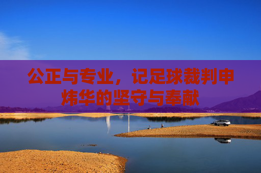 公正与专业，记足球裁判申炜华的坚守与奉献