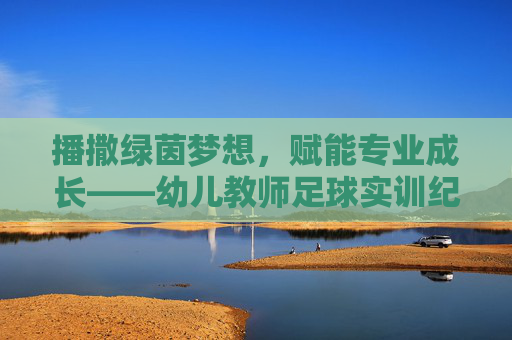 播撒绿茵梦想,赋能专业成长——幼儿教师足球实训纪实