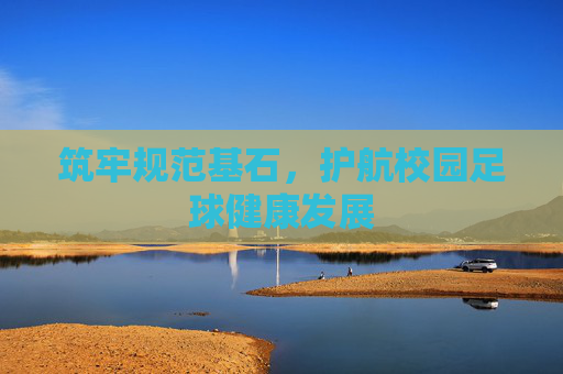 筑牢规范基石,护航校园足球健康发展