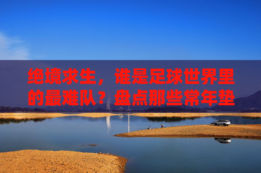 绝境求生,谁是足球世界里的最难队?盘点那些常年垫底的史上最差国家队