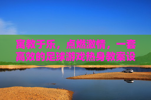 寓教于乐,点燃激情,一套高效的足球游戏热身教案设计
