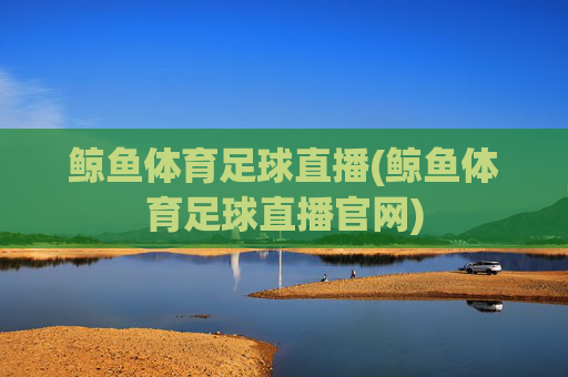 鲸鱼体育足球直播(鲸鱼体育足球直播官网)
