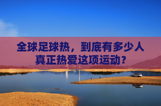 全球足球热，到底有多少人真正热爱这项运动？