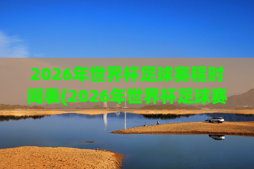 2026年世界杯足球赛程时间表(2026年世界杯足球赛程时间表图片)