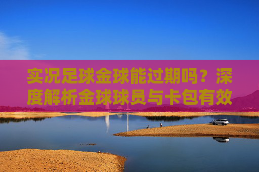 实况足球金球能过期吗?深度解析金球球员与卡包有效期