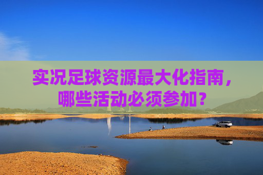 实况足球资源最大化指南,哪些活动必须参加?