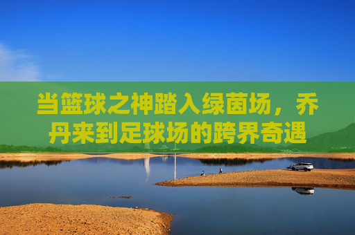 当篮球之神踏入绿茵场，乔丹来到足球场的跨界奇遇