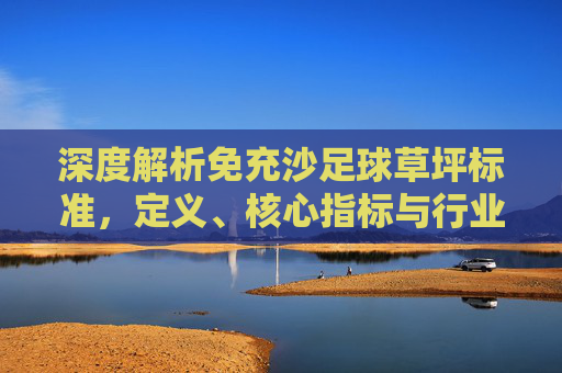 深度解析免充沙足球草坪标准，定义、核心指标与行业趋势