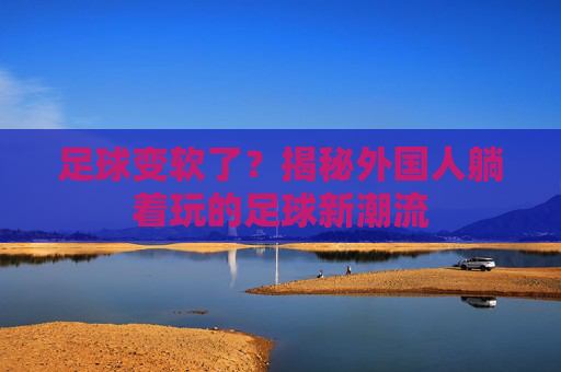 足球变软了?揭秘外国人躺着玩的足球新潮流
