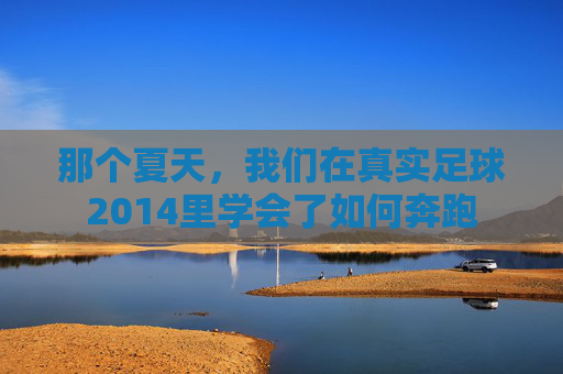 那个夏天，我们在真实足球2014里学会了如何奔跑