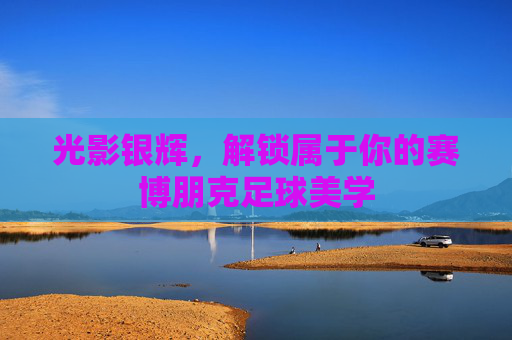 光影银辉,解锁属于你的赛博朋克足球美学