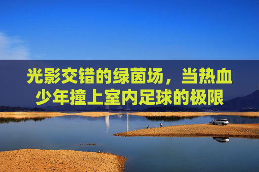 光影交错的绿茵场,当热血少年撞上室内足球的极限