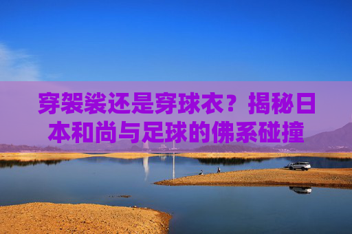 穿袈裟还是穿球衣?揭秘日本和尚与足球的佛系碰撞