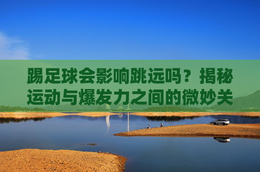 踢足球会影响跳远吗?揭秘运动与爆发力之间的微妙关系