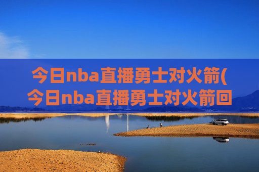 今日nba直播勇士对火箭(今日nba直播勇士对火箭回放)