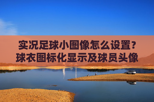 实况足球小图像怎么设置?球衣图标化显示及球员头像调整全攻略