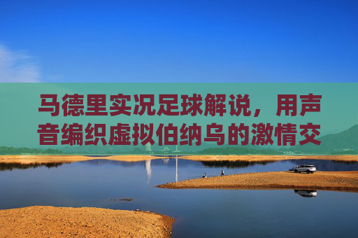 马德里实况足球解说,用声音编织虚拟伯纳乌的激情交响