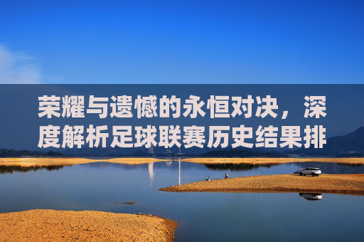 荣耀与遗憾的永恒对决，深度解析足球联赛历史结果排名