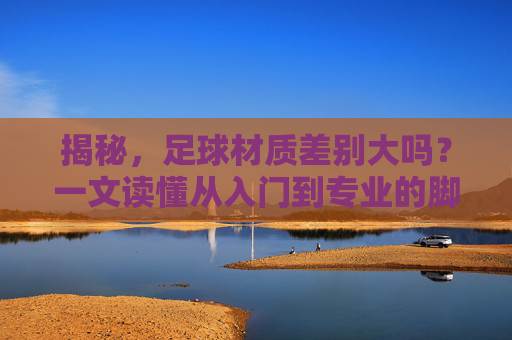 揭秘,足球材质差别大吗?一文读懂从入门到专业的脚感鸿沟