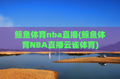 鲸鱼体育nba直播(鲸鱼体育NBA直播云雀体育)