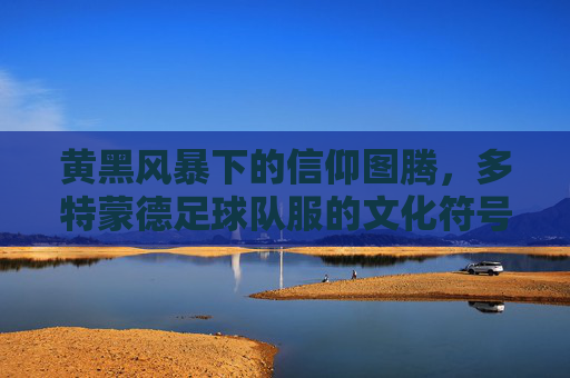 黄黑风暴下的信仰图腾,多特蒙德足球队服的文化符号