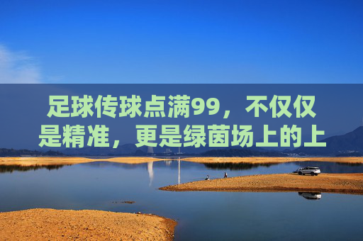 足球传球点满99,不仅仅是精准,更是绿茵场上的上帝视角