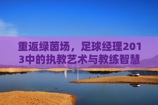 重返绿茵场,足球经理2013中的执教艺术与教练智慧
