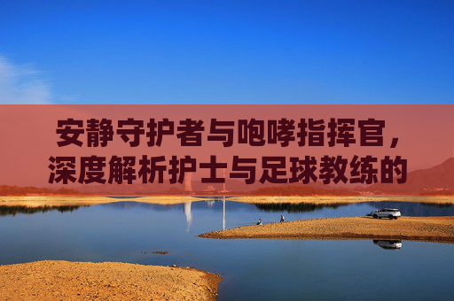 安静守护者与咆哮指挥官,深度解析护士与足球教练的区别