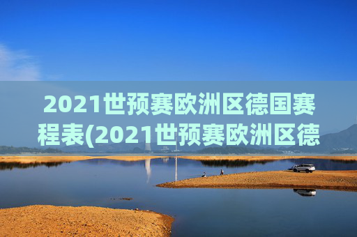 2021世预赛欧洲区德国赛程表(2021世预赛欧洲区德国赛程表格)