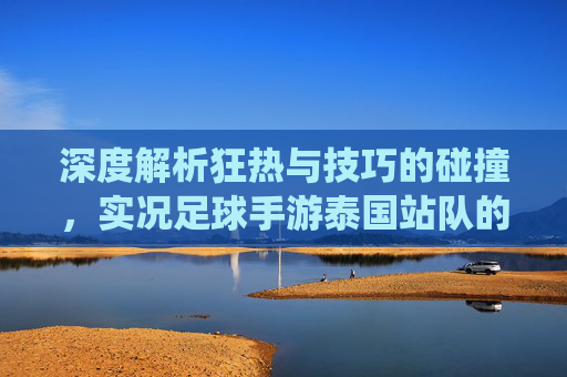 深度解析狂热与技巧的碰撞，实况足球手游泰国站队的统治力与传奇之路