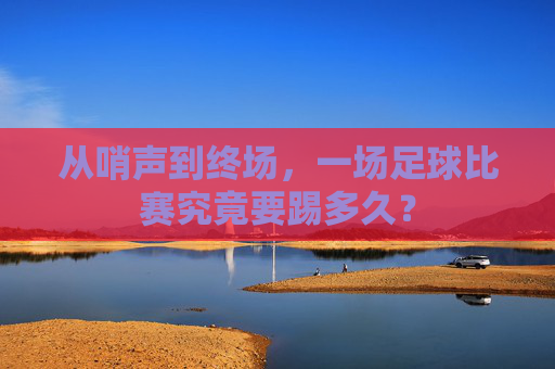 从哨声到终场，一场足球比赛究竟要踢多久？