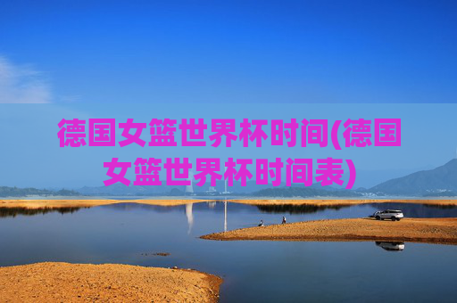 德国女篮世界杯时间(德国女篮世界杯时间表)