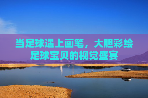 当足球遇上画笔,大胆彩绘足球宝贝的视觉盛宴