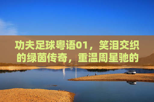 功夫足球粤语01,笑泪交织的绿茵传奇,重温周星驰的巅峰之作