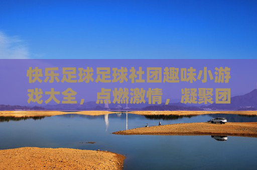 快乐足球足球社团趣味小游戏大全,点燃激情,凝聚团队!