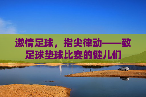 激情足球,指尖律动——致足球垫球比赛的健儿们