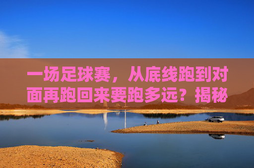 一场足球赛，从底线跑到对面再跑回来要跑多远？揭秘足球场来回的极限