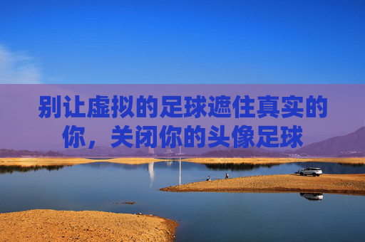 别让虚拟的足球遮住真实的你,关闭你的头像足球