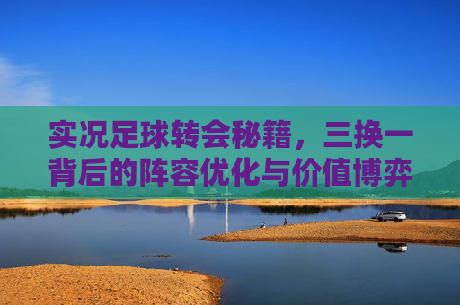 实况足球转会秘籍，三换一背后的阵容优化与价值博弈
