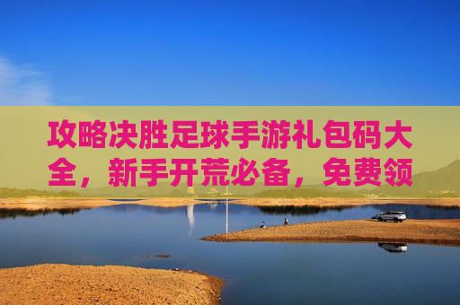 攻略决胜足球手游礼包码大全,新手开荒必备,免费领S级球员与海量金币!