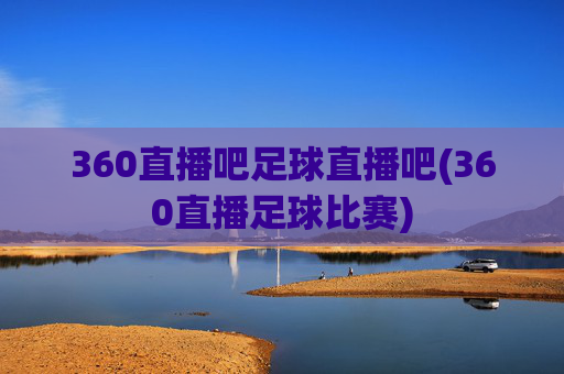 360直播吧足球直播吧(360直播足球比赛)