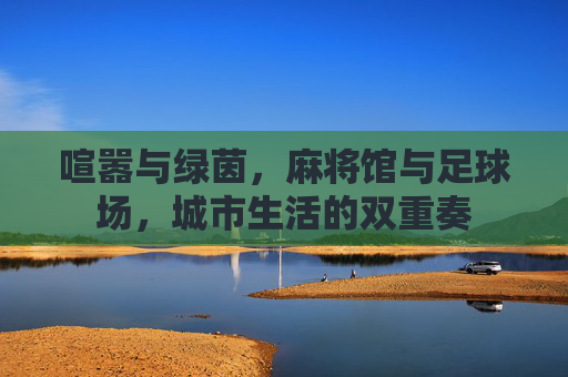 喧嚣与绿茵,麻将馆与足球场,城市生活的双重奏