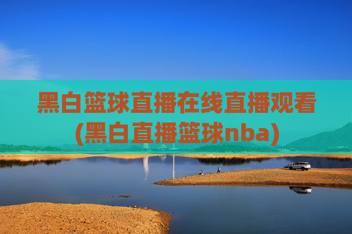 黑白篮球直播在线直播观看(黑白直播篮球nba)
