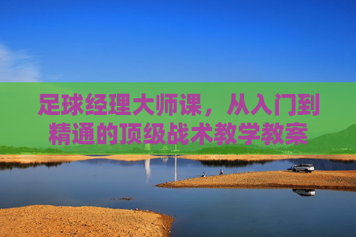 足球经理大师课,从入门到精通的顶级战术教学教案