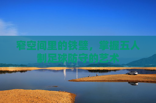 窄空间里的铁壁,掌握五人制足球防守的艺术