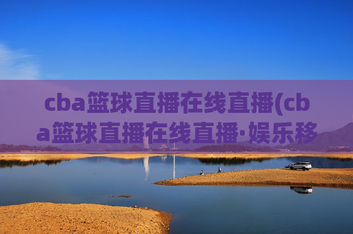 cba篮球直播在线直播(cba篮球直播在线直播·娱乐移动.新玩法.top)