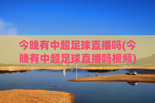 今晚有中超足球直播吗(今晚有中超足球直播吗视频)